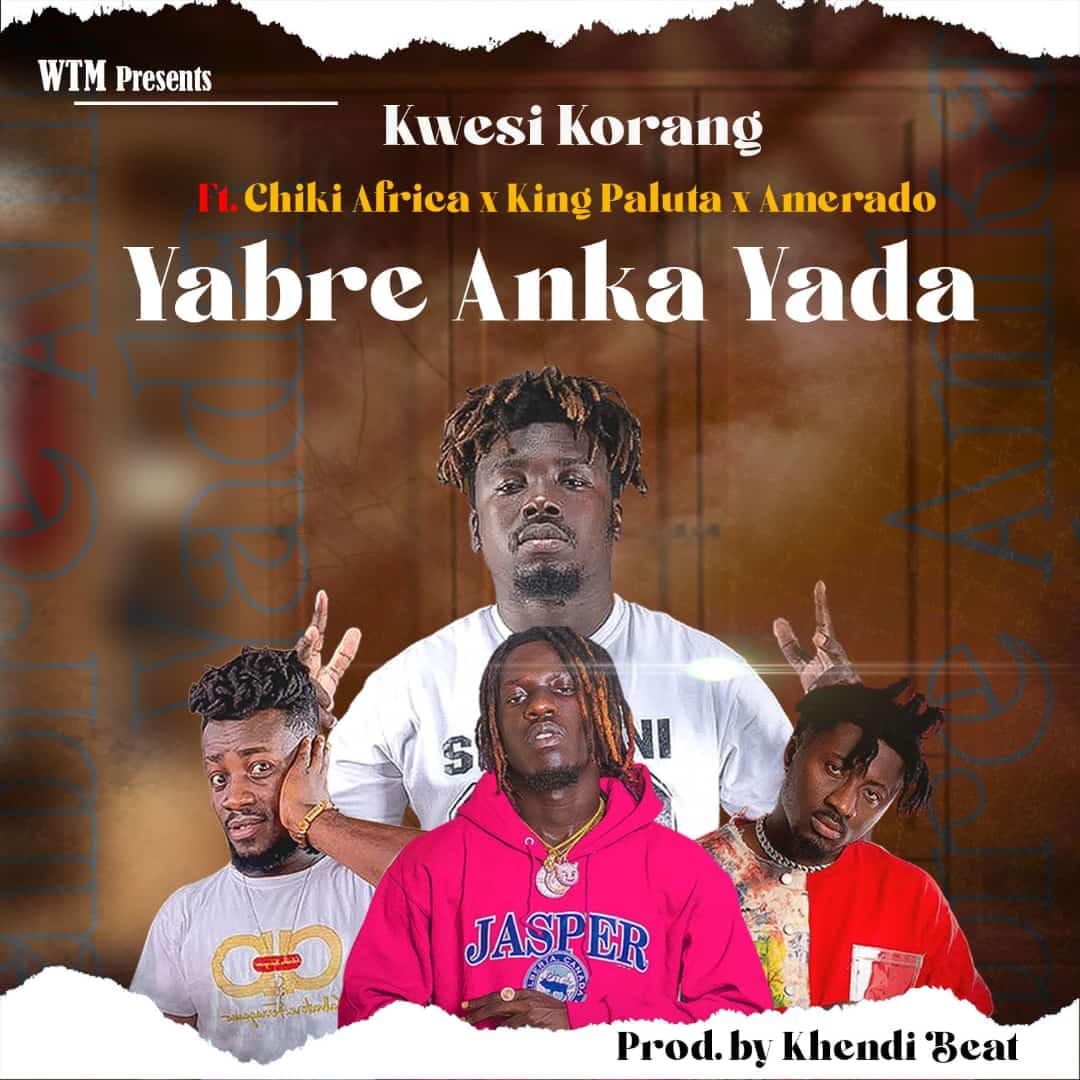 Kwesi Korang Feat. Chiki Africa x King Paluta And Amerado – Yabre Anka Yada